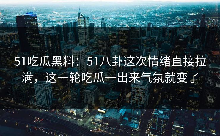 51吃瓜黑料:51八卦这次情绪直接拉满,这一轮吃瓜一出来气氛就变了 51吃瓜黑料:51八卦这次情绪直接拉满,这一轮吃瓜一出来气氛就变了