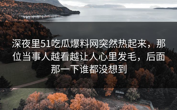 深夜里51吃瓜爆料网突然热起来，那位当事人越看越让人心里发毛，后面那一下谁都没想到