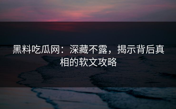 黑料吃瓜网:深藏不露,揭示背后真相的软文攻略 黑料吃瓜网:深藏不露,揭示背后真相的软文攻略