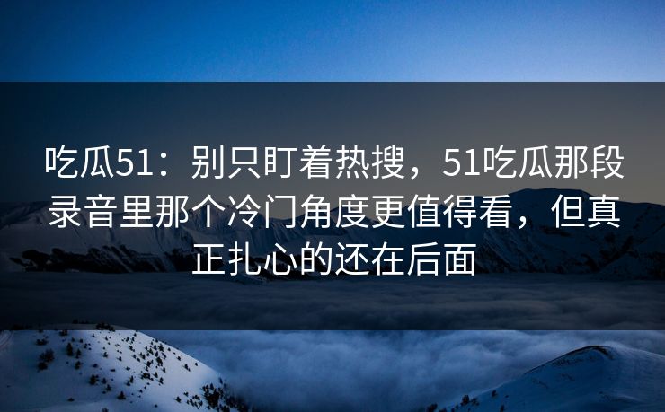 吃瓜51：别只盯着热搜，51吃瓜那段录音里那个冷门角度更值得看，但真正扎心的还在后面