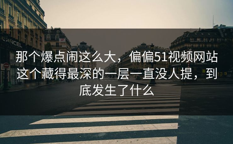那个爆点闹这么大,偏偏51视频网站这个藏得最深的一层一直没人提,到底发生了什么 那个爆点闹这么大,偏偏51视频网站这个藏得最深的一层一直没人提,到底发生了什么