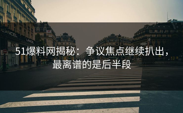 51爆料网揭秘：争议焦点继续扒出，最离谱的是后半段