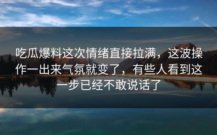 吃瓜爆料这次情绪直接拉满，这波操作一出来气氛就变了，有些人看到这一步已经不敢说话了