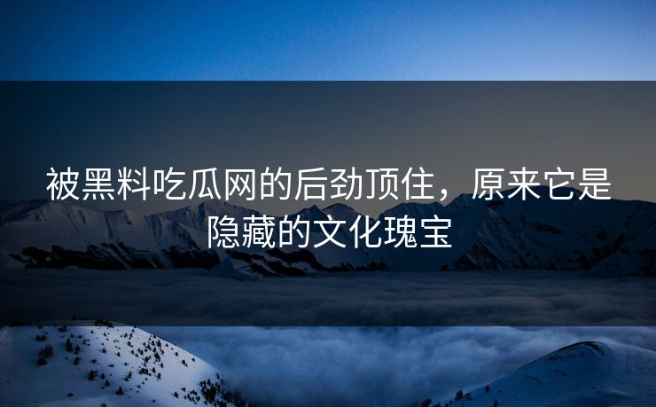 被黑料吃瓜网的后劲顶住，原来它是隐藏的文化瑰宝