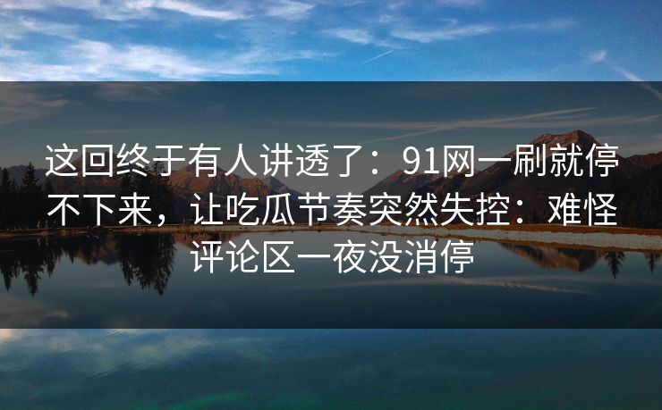 这回终于有人讲透了:91网一刷就停不下来,让吃瓜节奏突然失控:难怪评论区一夜没消停 这回终于有人讲透了:91网一刷就停不下来,让吃瓜节奏突然失控:难怪评论区一夜没消停