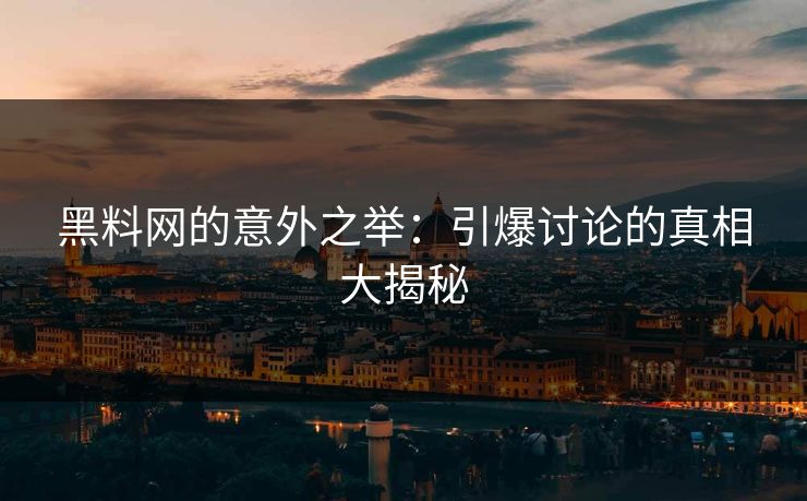 黑料网的意外之举：引爆讨论的真相大揭秘