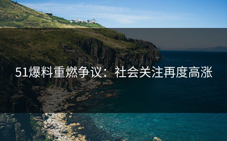 51爆料重燃争议：社会关注再度高涨