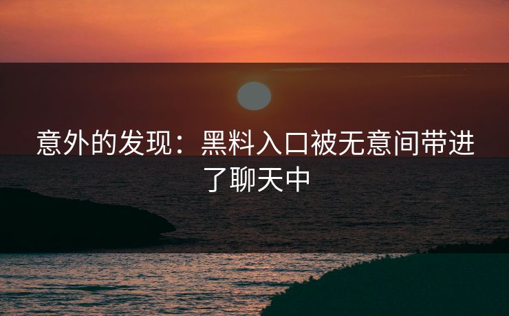 意外的发现:黑料入口被无意间带进了聊天中 意外的发现:黑料入口被无意间带进了聊天中