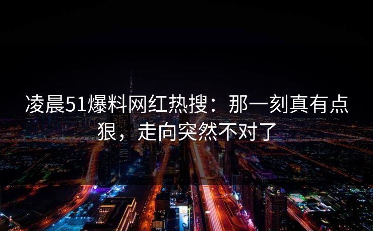 凌晨51爆料网红热搜：那一刻真有点狠，走向突然不对了