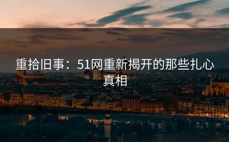 重拾旧事:51网重新揭开的那些扎心真相 重拾旧事:51网重新揭开的那些扎心真相