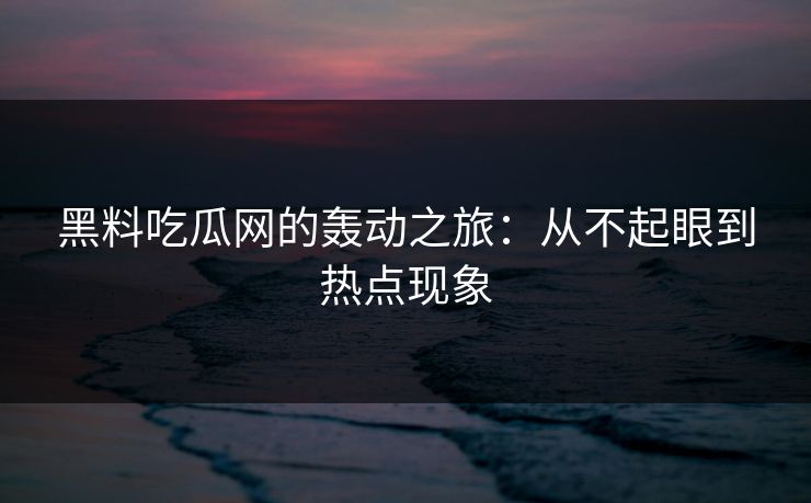 黑料吃瓜网的轰动之旅：从不起眼到热点现象