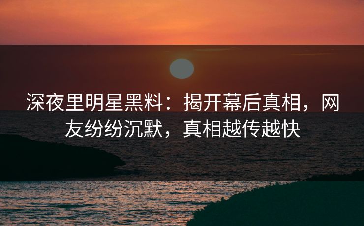 深夜里明星黑料:揭开幕后真相,网友纷纷沉默,真相越传越快 深夜里明星黑料:揭开幕后真相,网友纷纷沉默,真相越传越快
