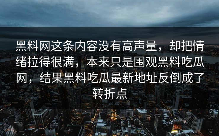 黑料网这条内容没有高声量,却把情绪拉得很满,本来只是围观黑料吃瓜网,结果黑料吃瓜最新地址反倒成了转折点 黑料网这条内容没有高声量,却把情绪拉得很满,本来只是围观黑料吃瓜网,结果黑料吃瓜最新地址反倒成了转折点