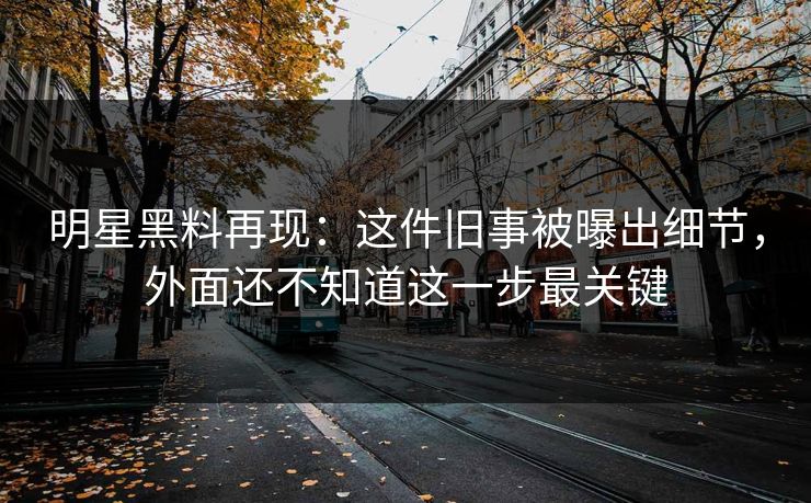 明星黑料再现:这件旧事被曝出细节,外面还不知道这一步最关键