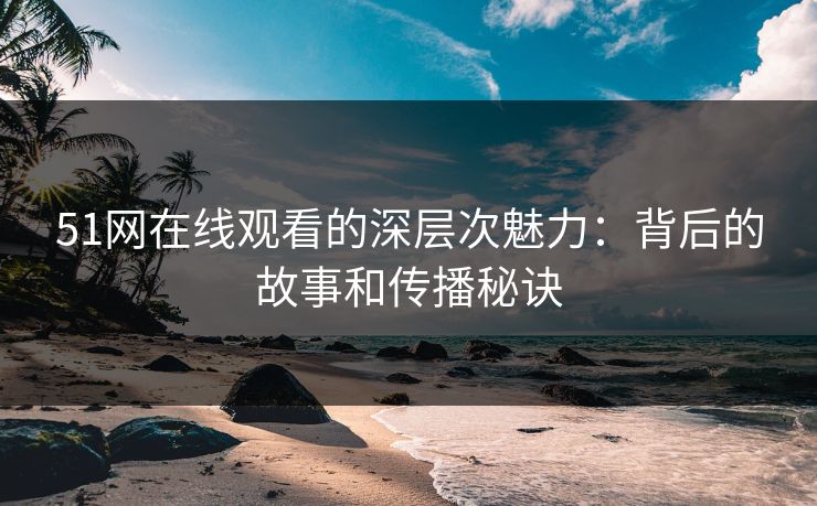 51网在线观看的深层次魅力：背后的故事和传播秘诀