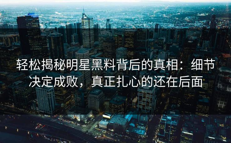 轻松揭秘明星黑料背后的真相：细节决定成败，真正扎心的还在后面