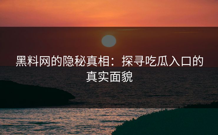 黑料网的隐秘真相：探寻吃瓜入口的真实面貌