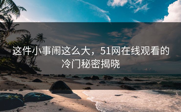 这件小事闹这么大，51网在线观看的冷门秘密揭晓
