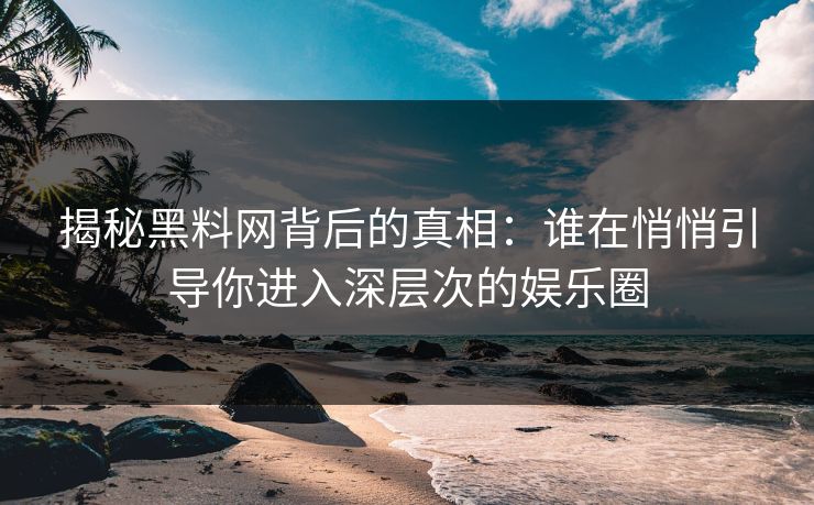 揭秘黑料网背后的真相：谁在悄悄引导你进入深层次的娱乐圈
