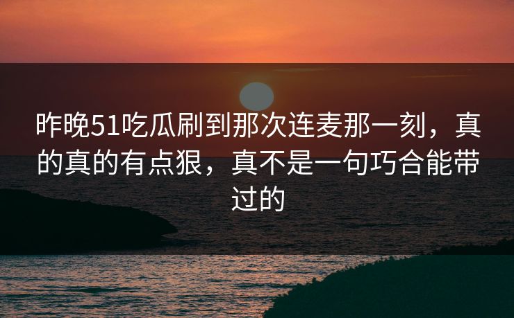 昨晚51吃瓜刷到那次连麦那一刻，真的真的有点狠，真不是一句巧合能带过的