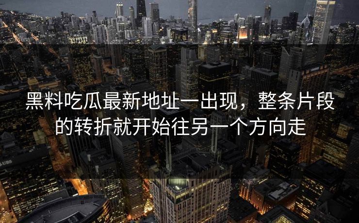 黑料吃瓜最新地址一出现，整条片段的转折就开始往另一个方向走