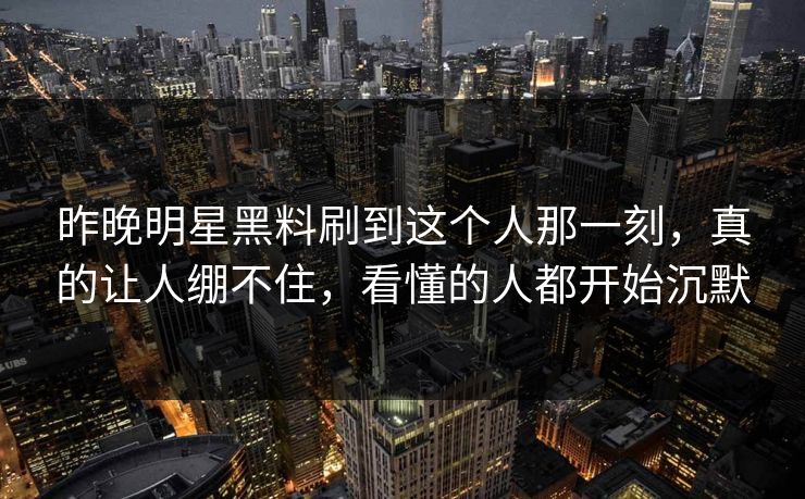 昨晚明星黑料刷到这个人那一刻，真的让人绷不住，看懂的人都开始沉默