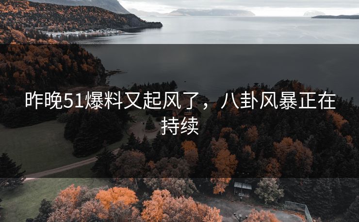 昨晚51爆料又起风了，八卦风暴正在持续
