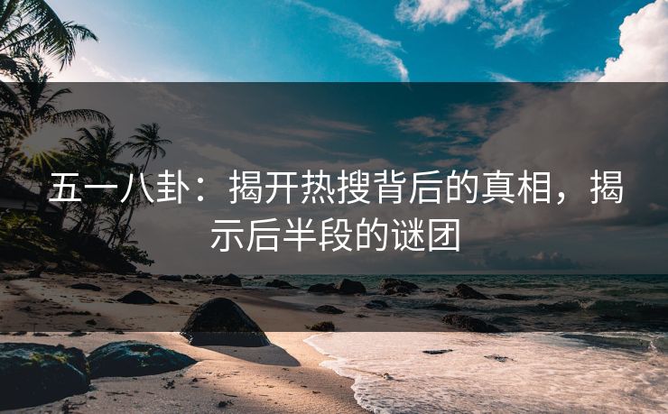 五一八卦：揭开热搜背后的真相，揭示后半段的谜团